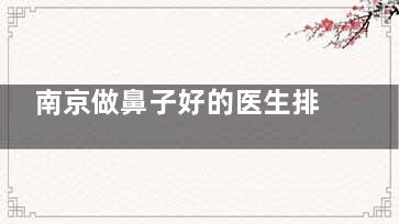 南京做鼻子好的医生排名：房志强|曹海峰|朱刚强这几位都是南京隆鼻实力医生！